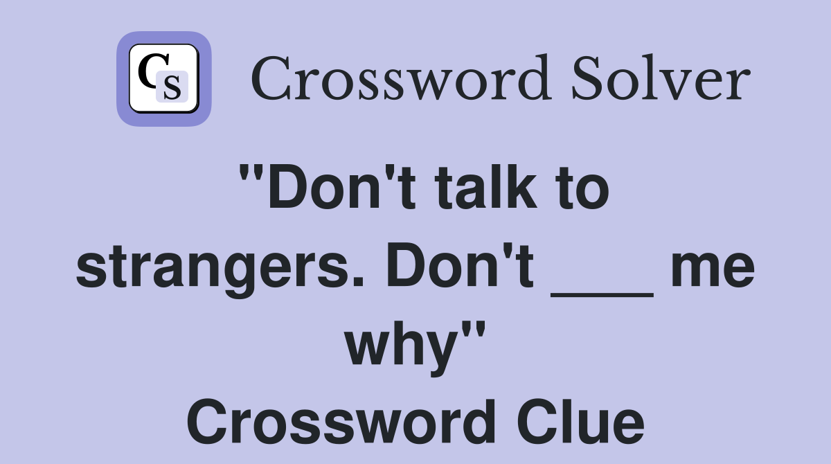 "Don't talk to strangers. Don't ___ me why" Crossword Clue