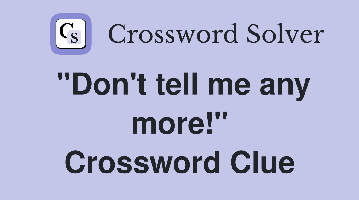 "Don't tell me any more!" Crossword Clue