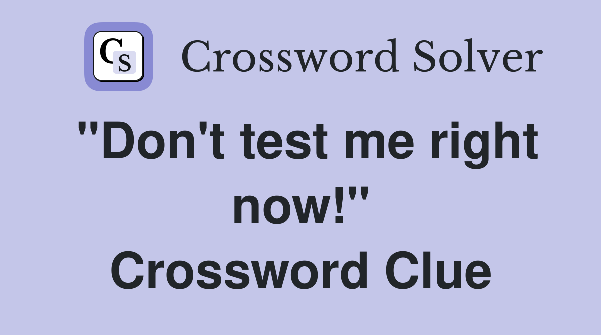 "Don't test me right now!" Crossword Clue