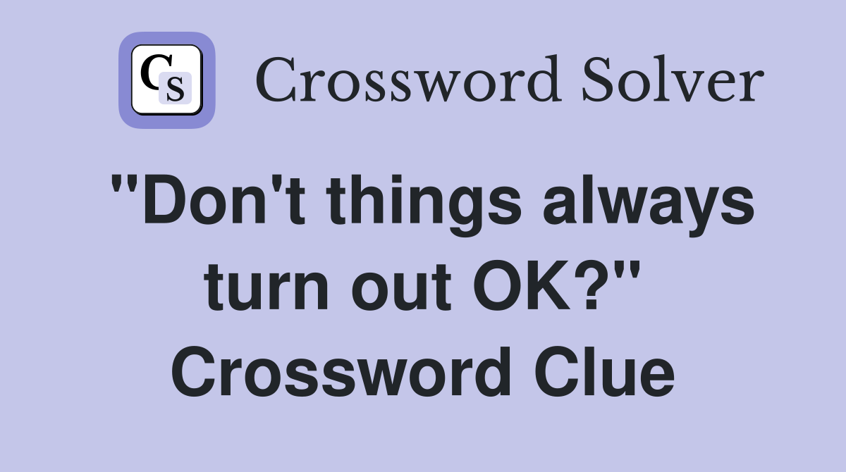 "Don't things always turn out OK?" Crossword Clue