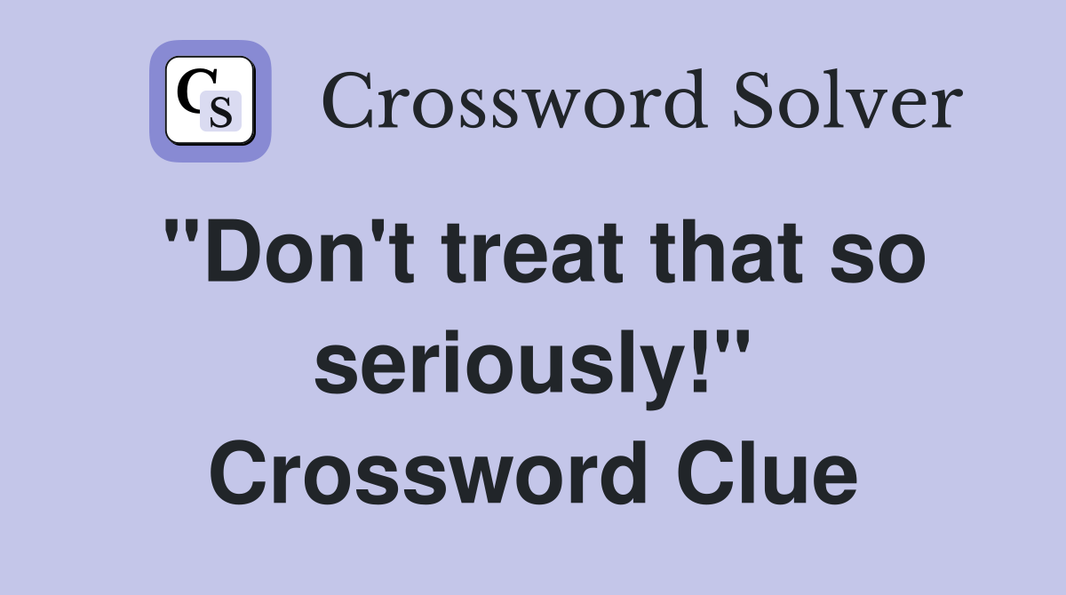 "Don't treat that so seriously!" Crossword Clue