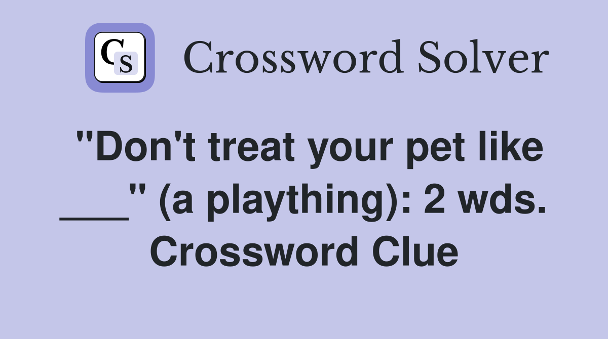 "Don't treat your pet like ___" (a plaything): 2 wds. Crossword Clue