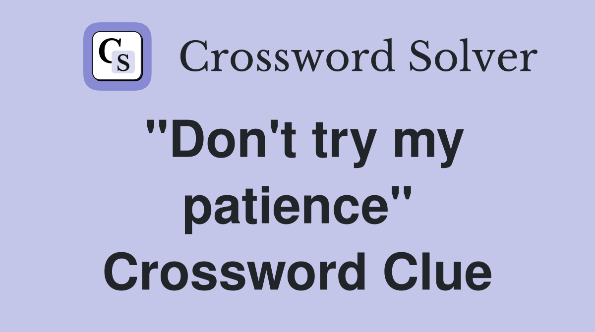 "Don't try my patience" Crossword Clue