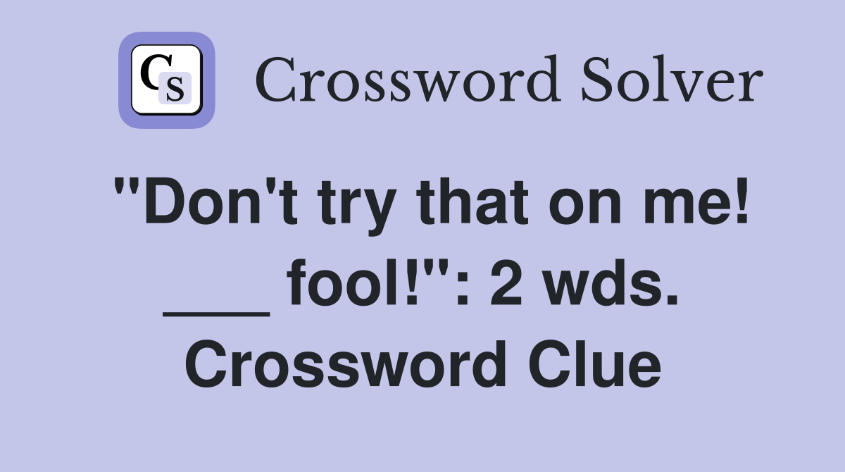 "Don't try that on me! ___ fool!": 2 wds. Crossword Clue