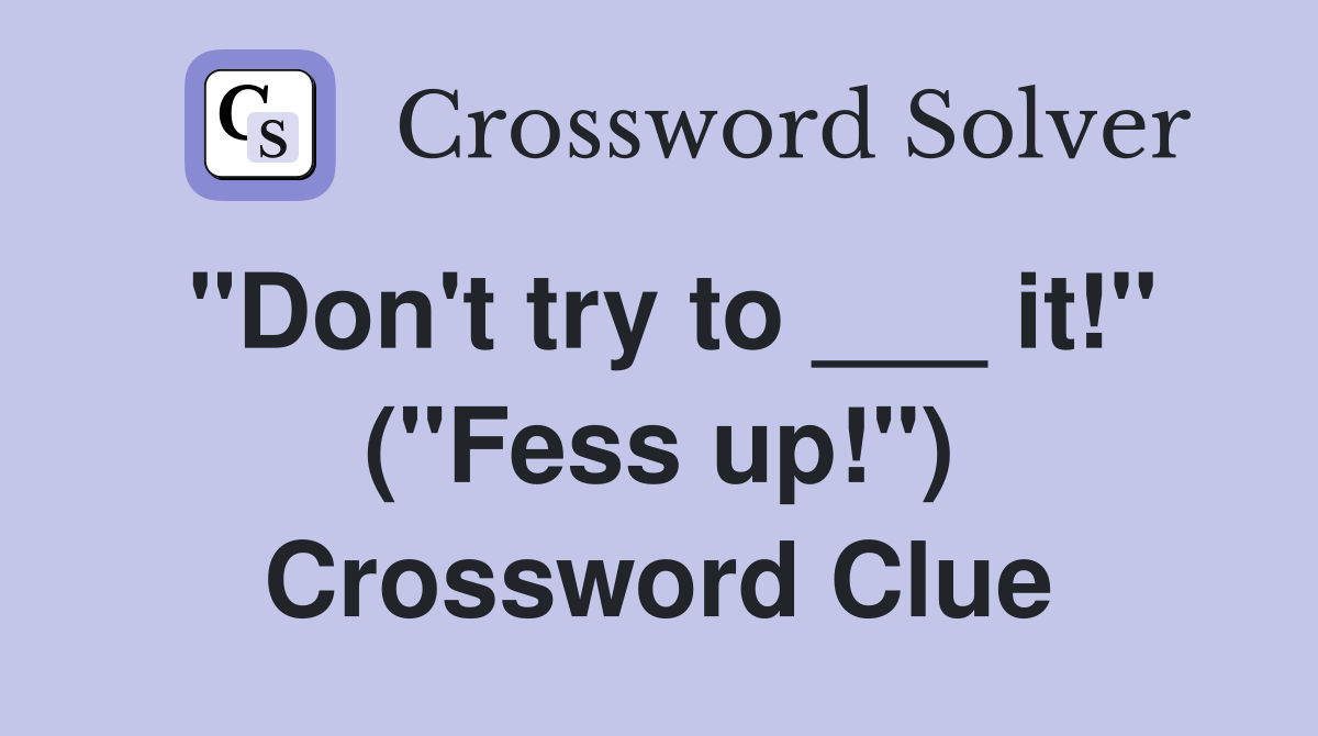 "Don't try to ___ it!" ("Fess up!") Crossword Clue
