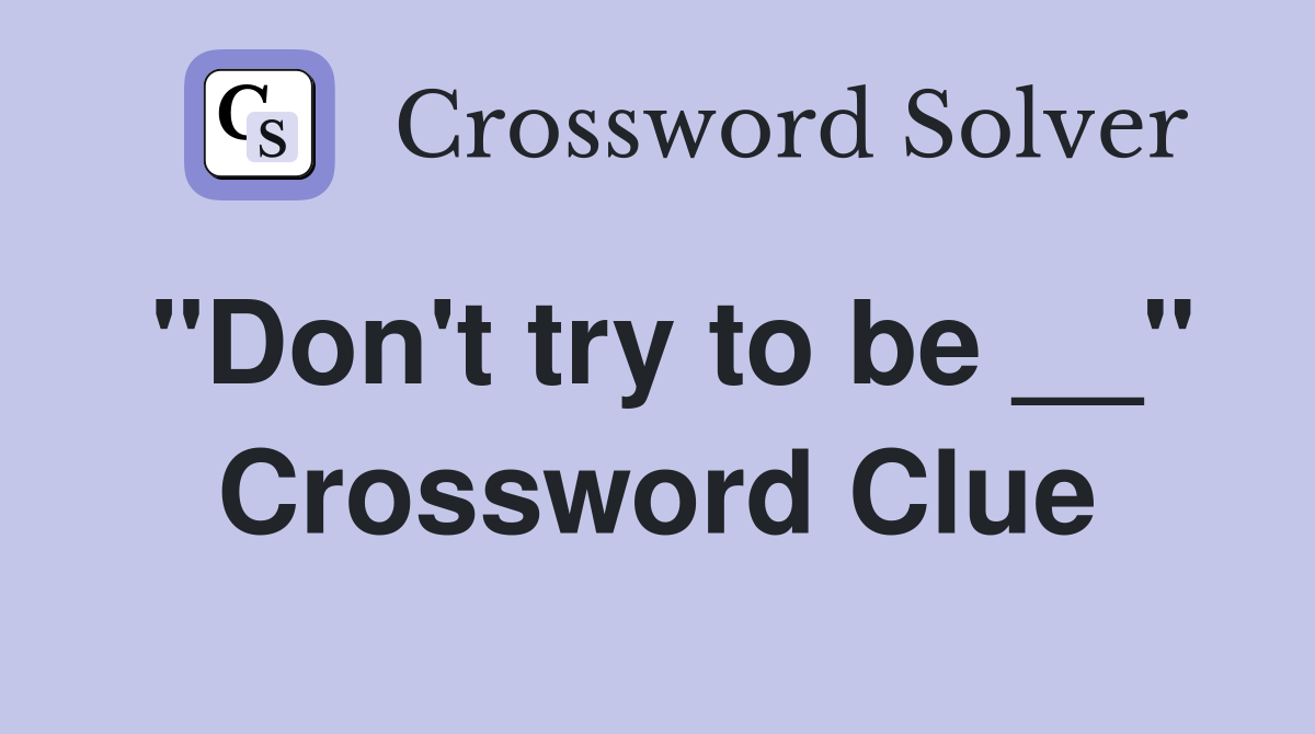 "Don't try to be __" Crossword Clue