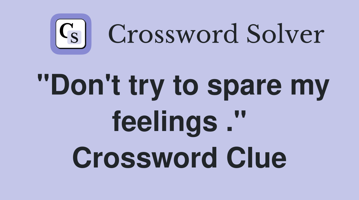 "Don't try to spare my feelings ." Crossword Clue