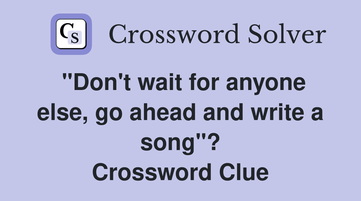 "Don't wait for anyone else, go ahead and write a song"? Crossword Clue