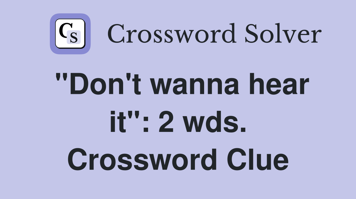 "Don't wanna hear it": 2 wds. Crossword Clue