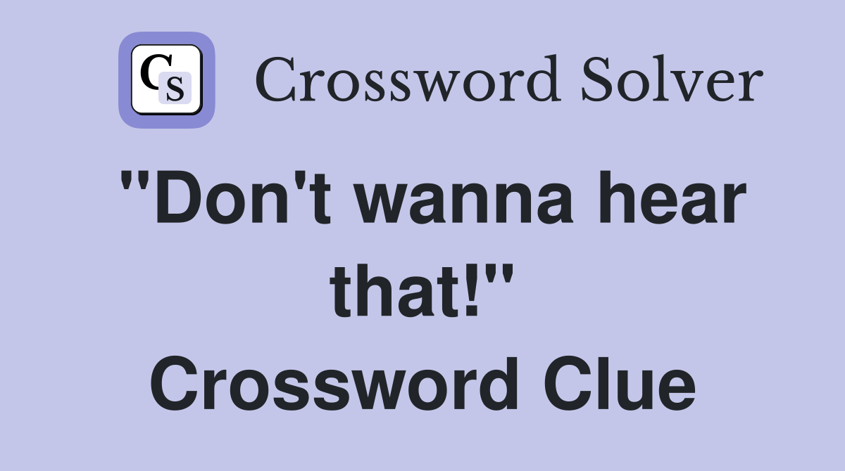 "Don't wanna hear that!" Crossword Clue