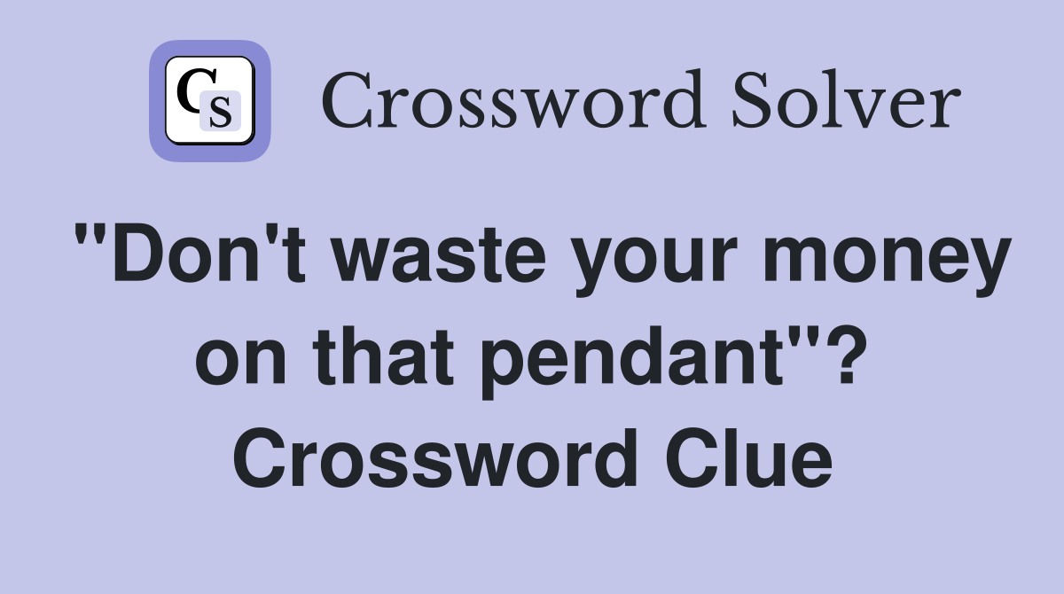 "Don't waste your money on that pendant"? Crossword Clue
