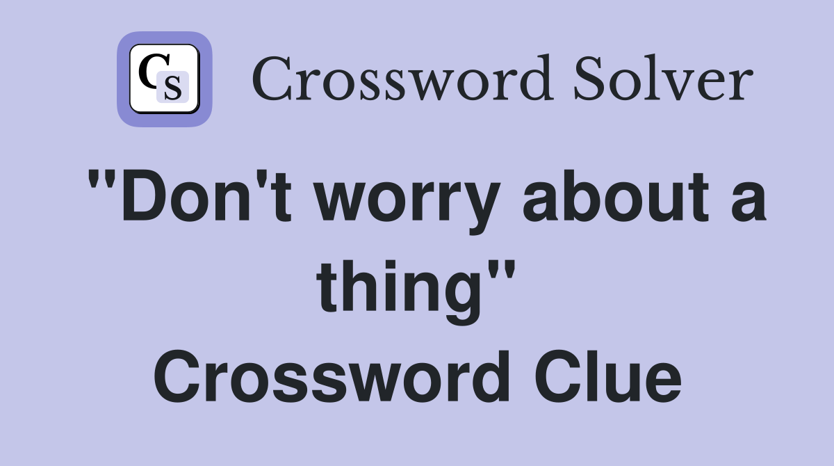 "Don't worry about a thing" Crossword Clue
