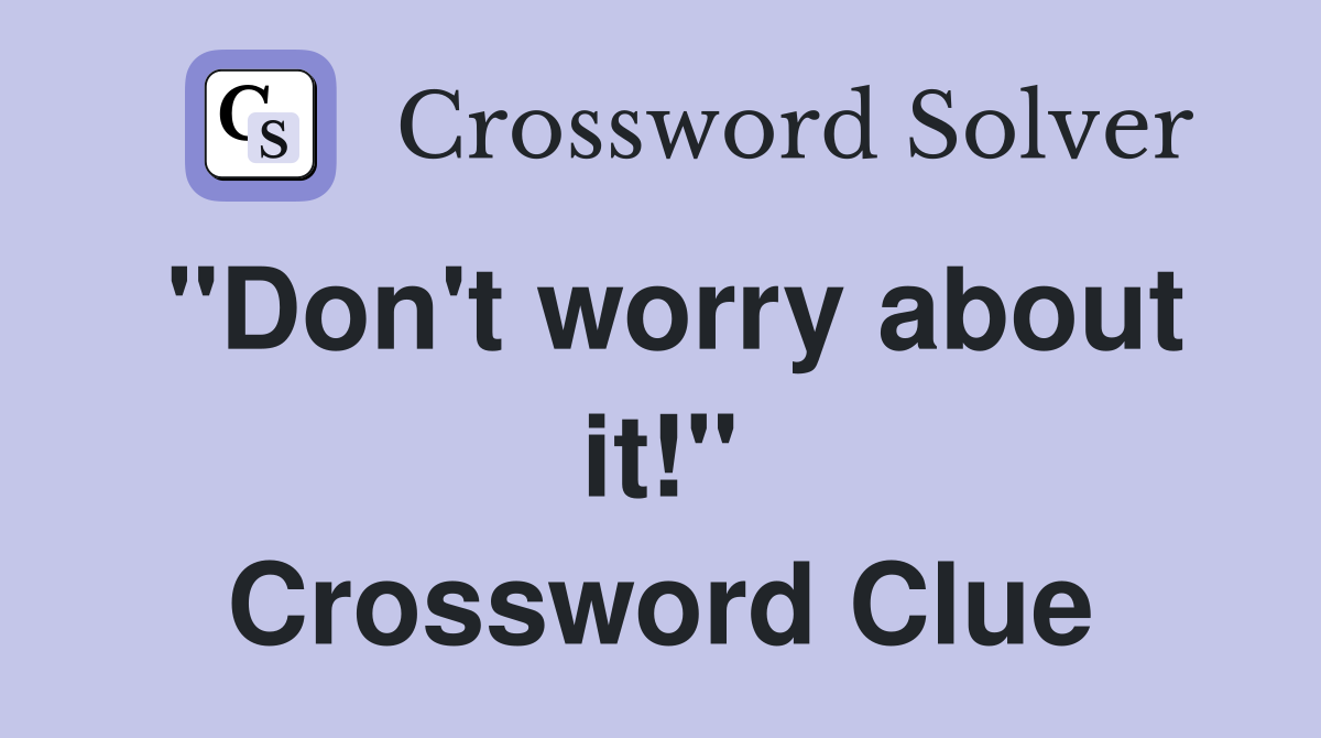 "Don't worry about it!" Crossword Clue