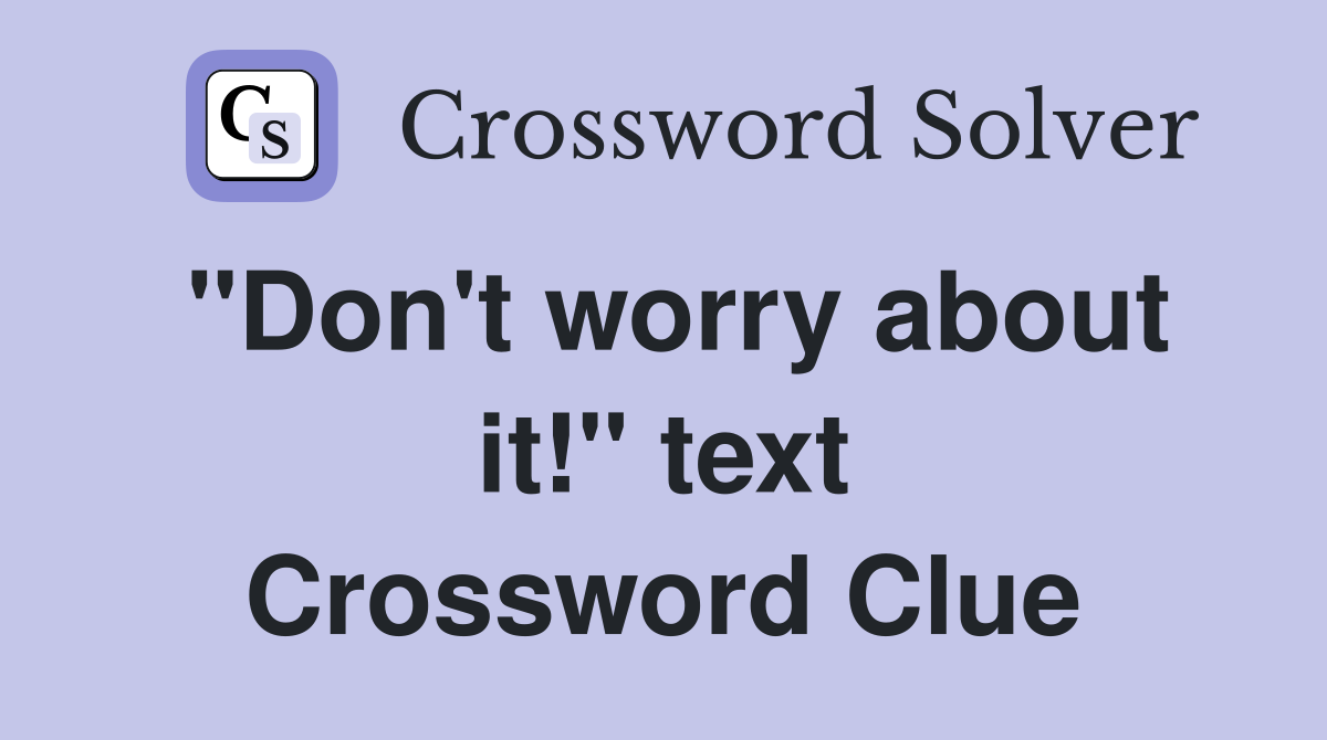 "Don't worry about it!" text Crossword Clue