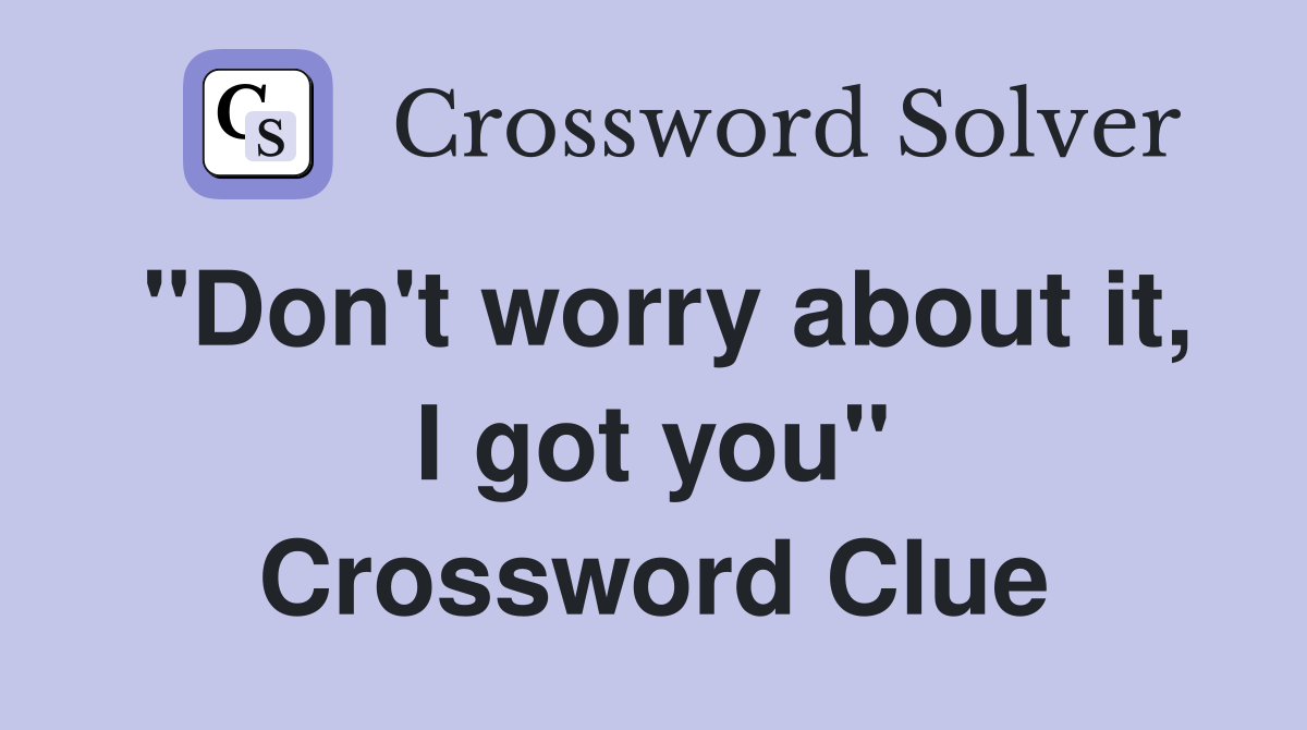 "Don't worry about it, I got you" Crossword Clue