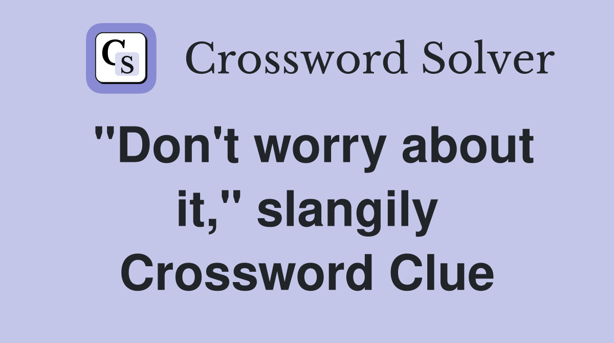 "Don't worry about it," slangily Crossword Clue
