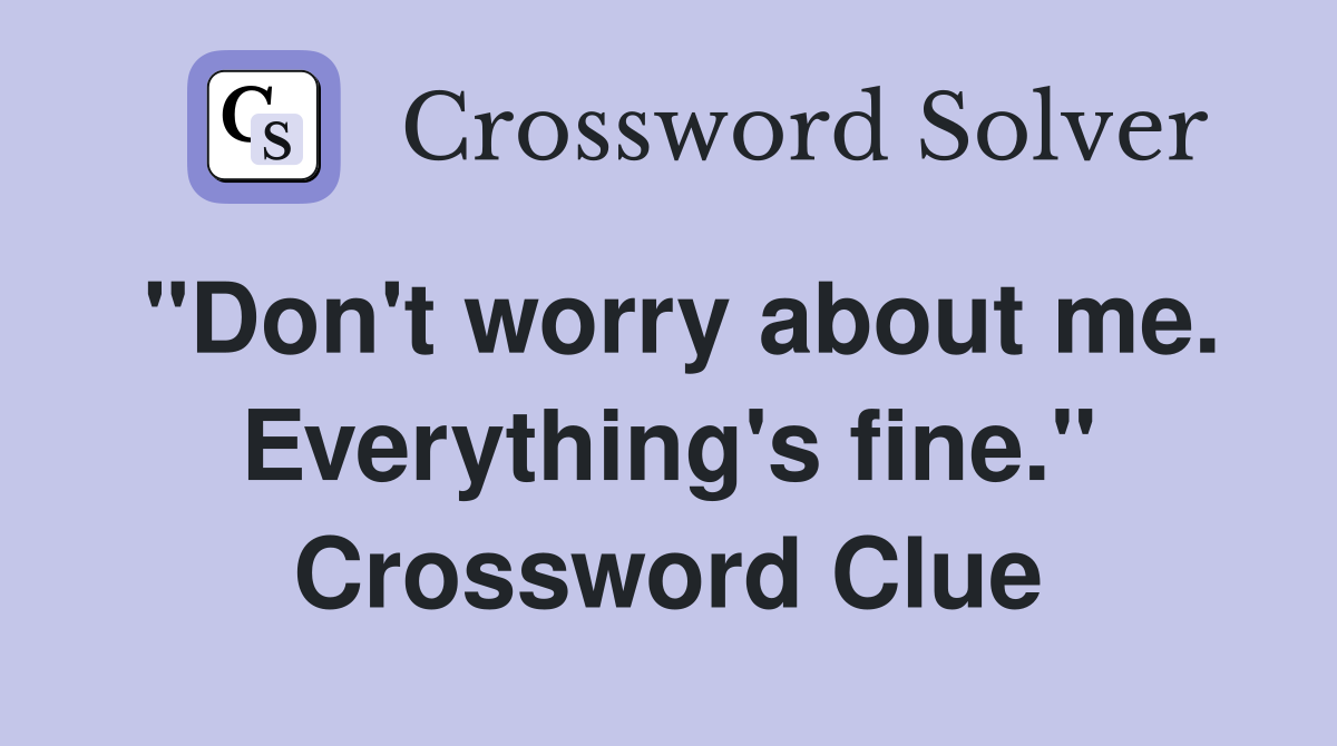 "Don't worry about me. Everything's fine." Crossword Clue