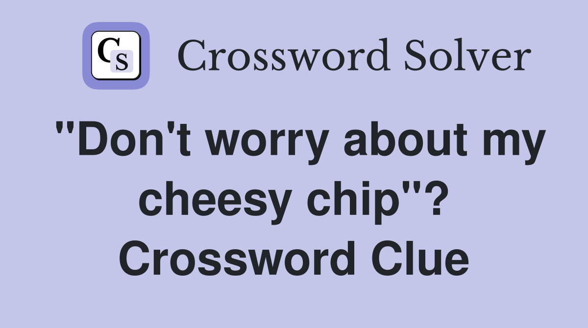 "Don't worry about my cheesy chip"? Crossword Clue