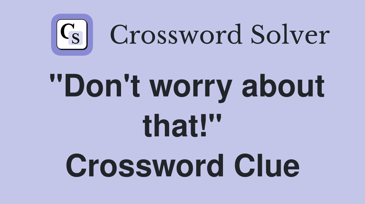 "Don't worry about that!" Crossword Clue
