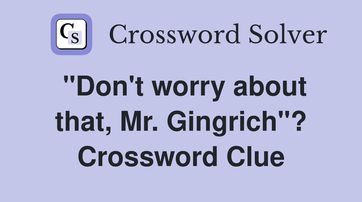 "Don't worry about that, Mr. Gingrich"? Crossword Clue