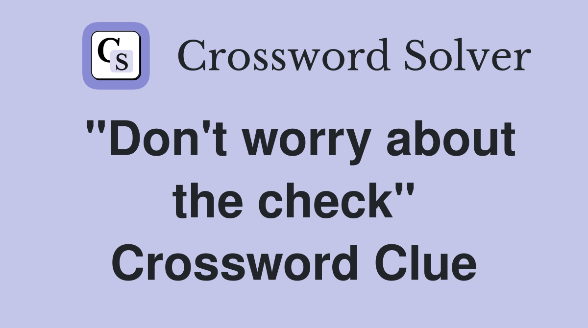 "Don't worry about the check" Crossword Clue