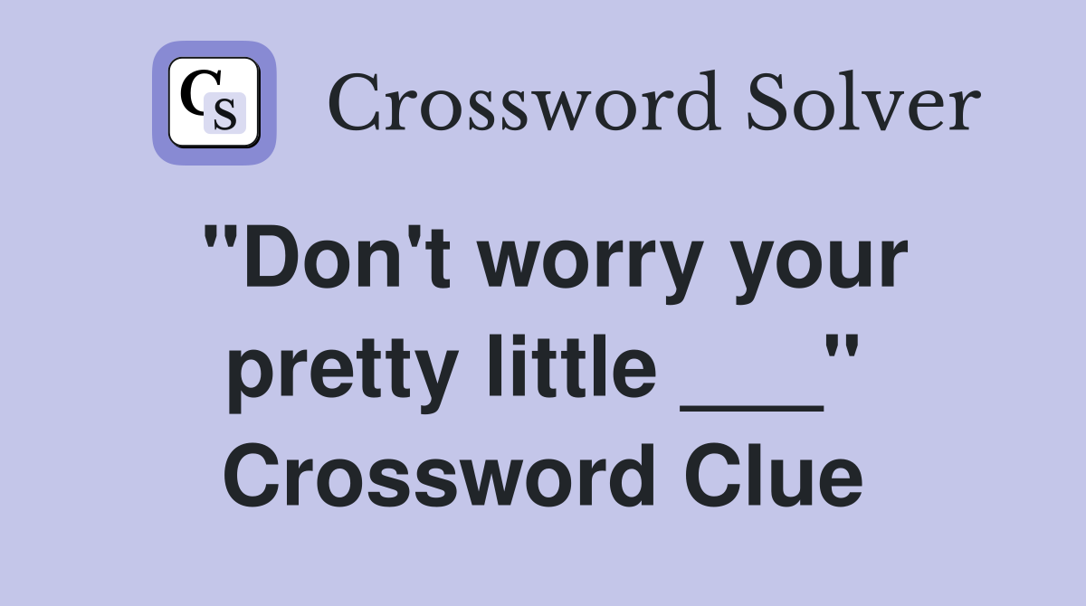 "Don't worry your pretty little ___" Crossword Clue