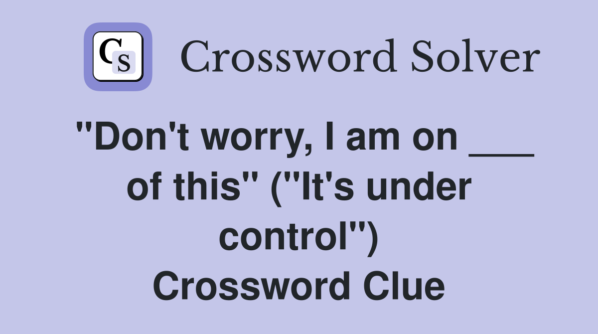 "Don't worry, I am on ___ of this" ("It's under control") Crossword Clue