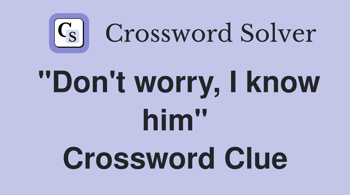 "Don't worry, I know him" Crossword Clue