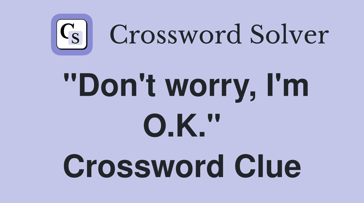 "Don't worry, I'm O.K." Crossword Clue