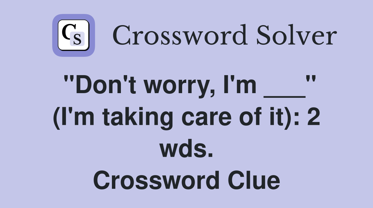 "Don't worry, I'm ___" (I'm taking care of it): 2 wds. Crossword Clue