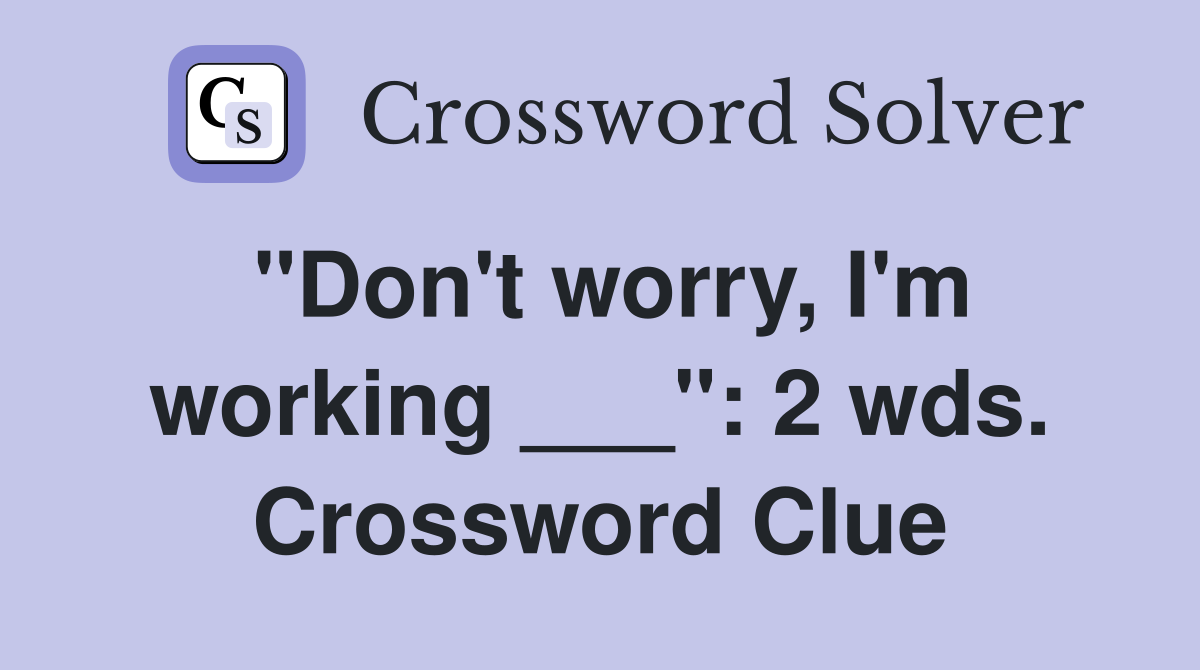 "Don't worry, I'm working ___": 2 wds. Crossword Clue