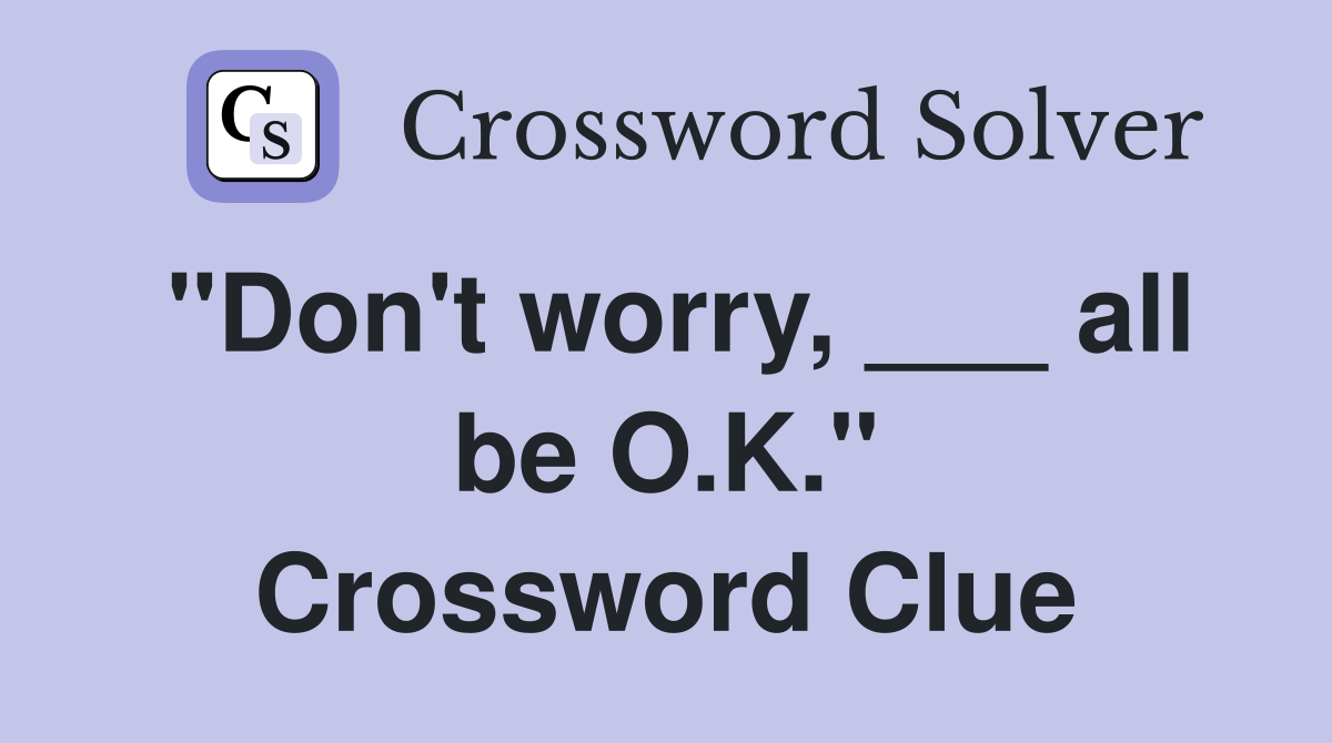"Don't worry, ___ all be O.K." Crossword Clue