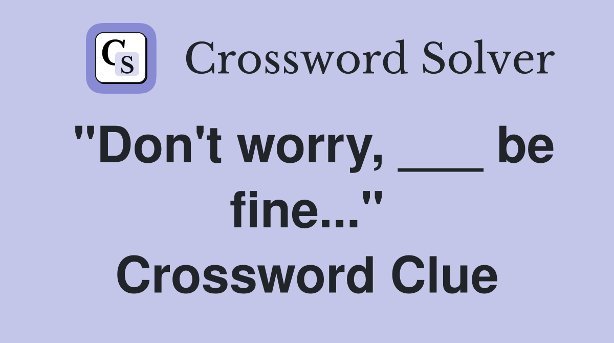"Don't worry, ___ be fine..." Crossword Clue