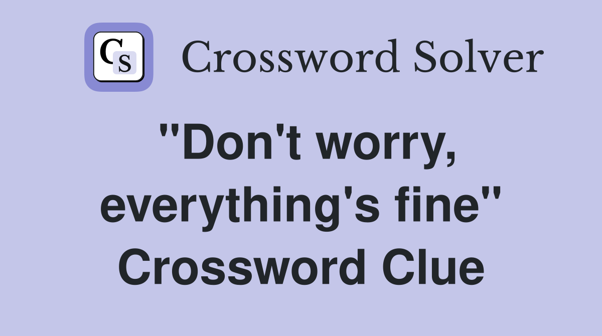 "Don't worry, everything's fine" Crossword Clue