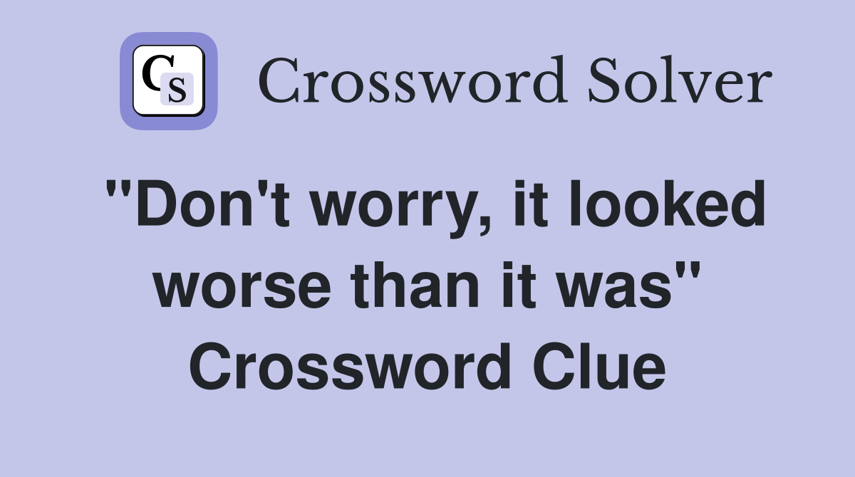 "Don't worry, it looked worse than it was" Crossword Clue