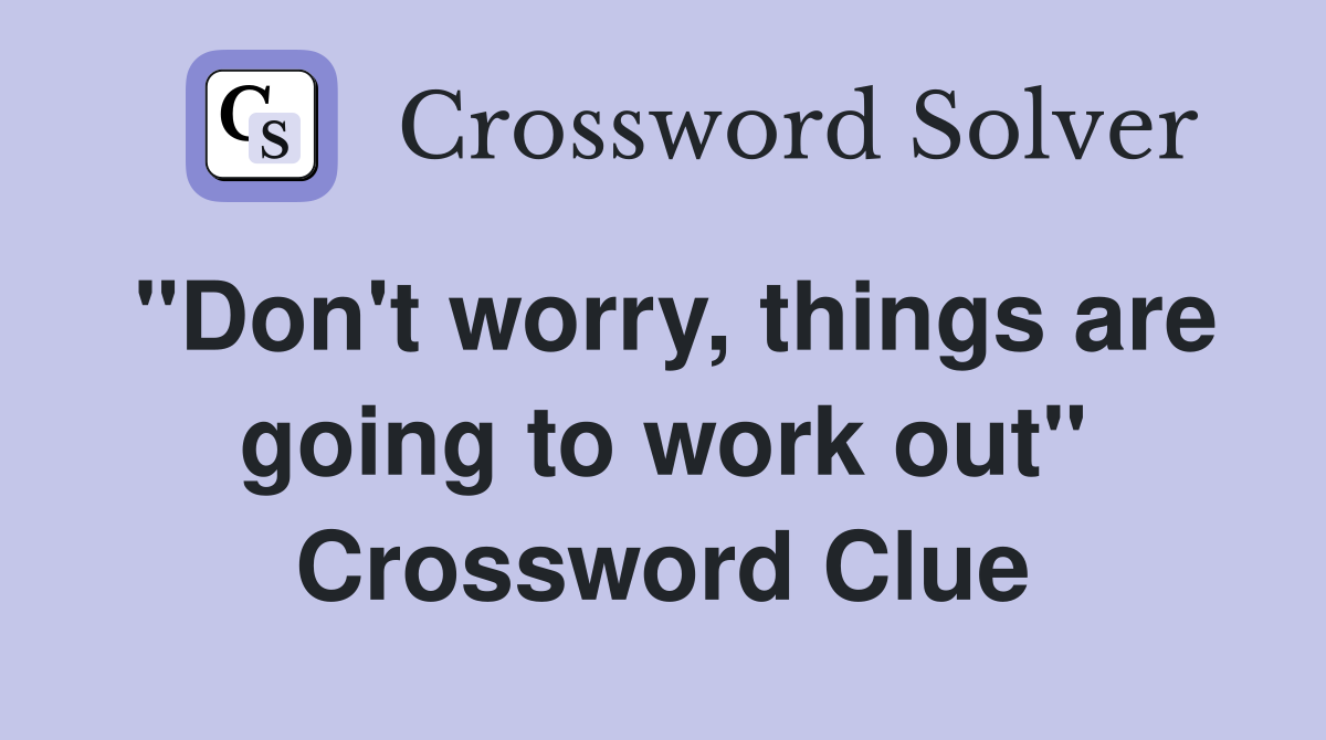 "Don't worry, things are going to work out" Crossword Clue