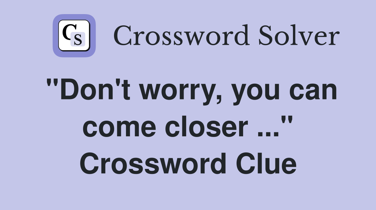 "Don't worry, you can come closer ..." Crossword Clue