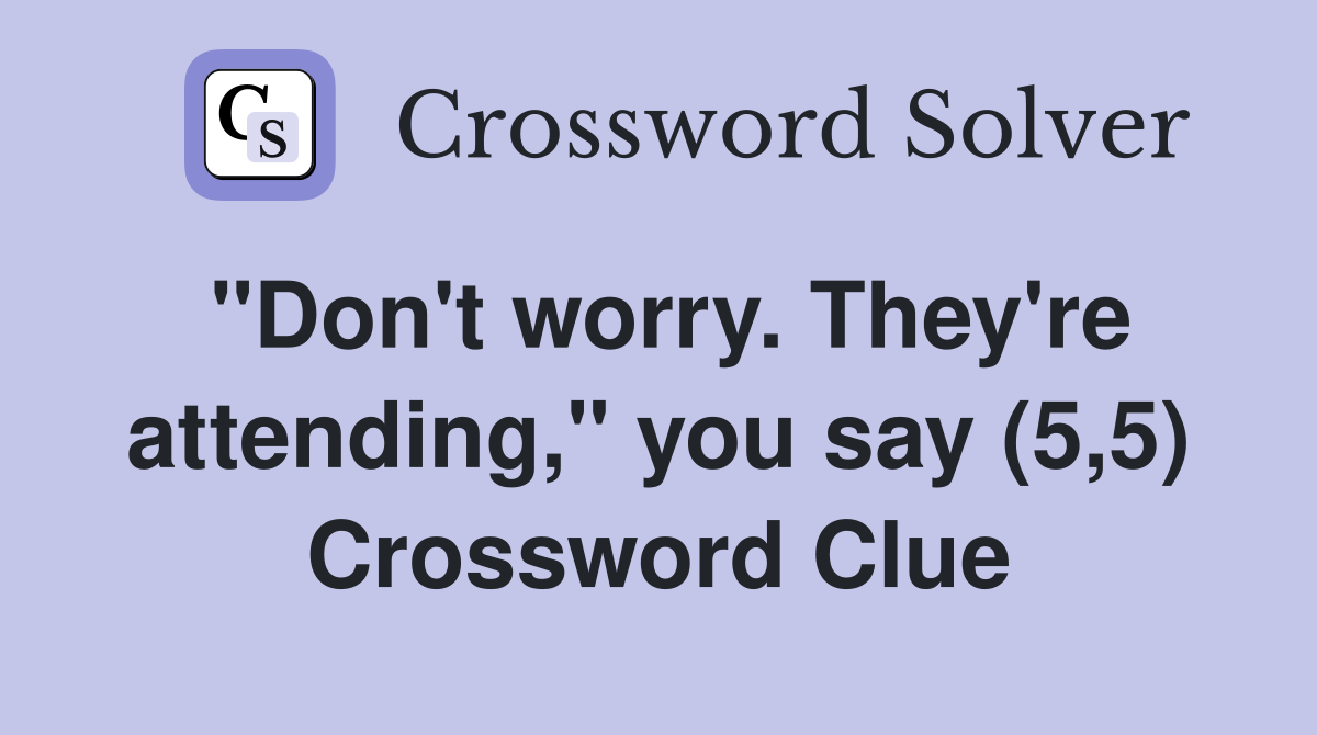 "Don't worry. They're attending," you say (5,5) Crossword Clue