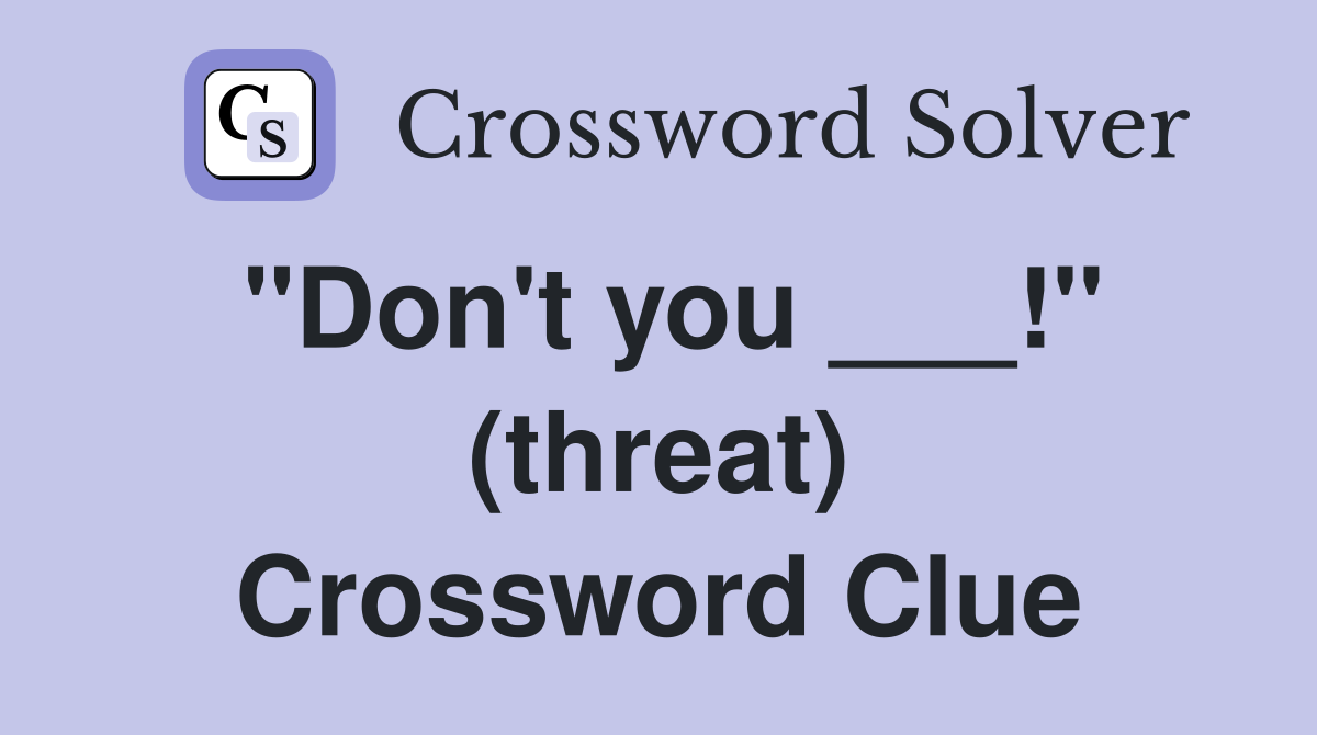 "Don't you ___!" (threat) Crossword Clue
