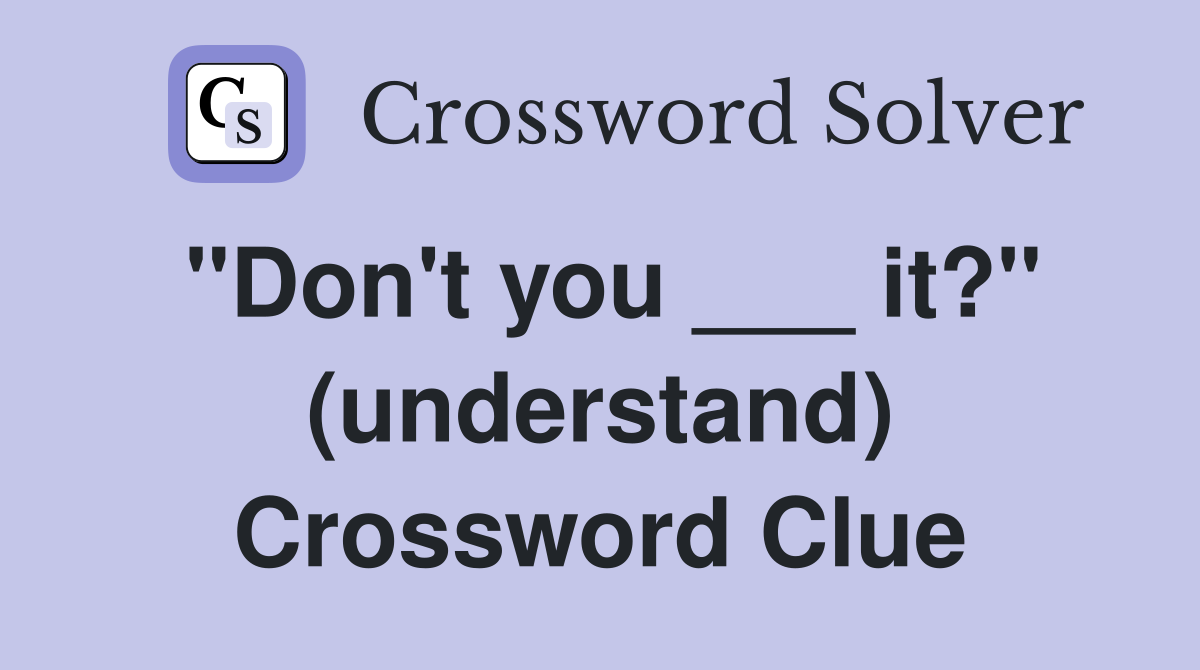 "Don't you ___ it?" (understand) Crossword Clue