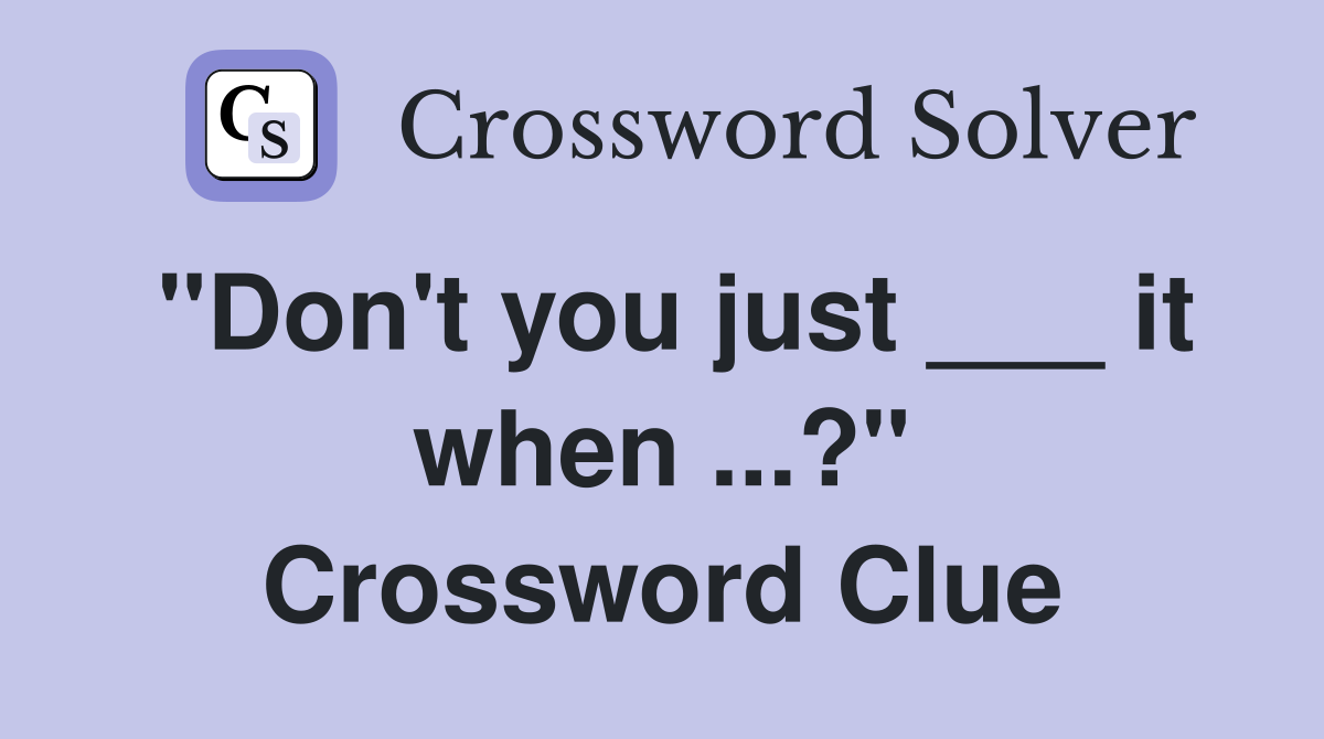 "Don't you just ___ it when ...?" Crossword Clue