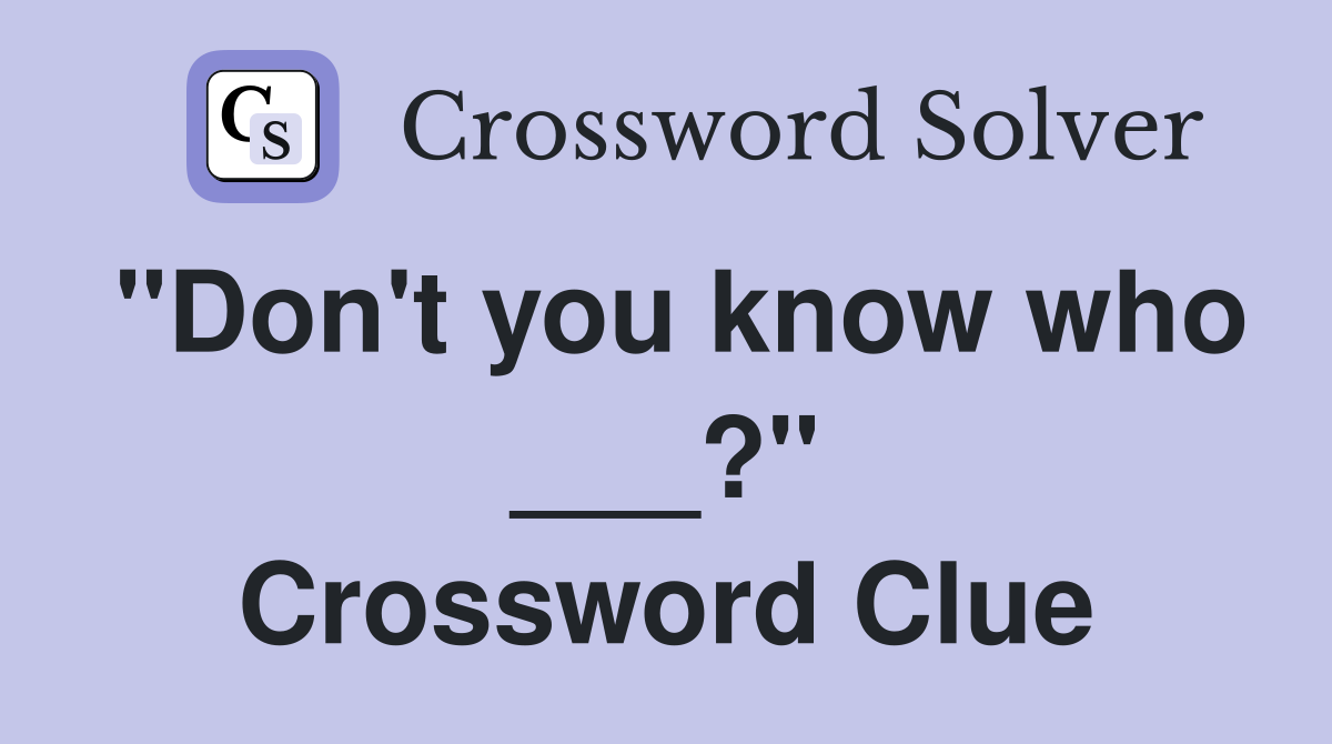 "Don't you know who ___?" Crossword Clue