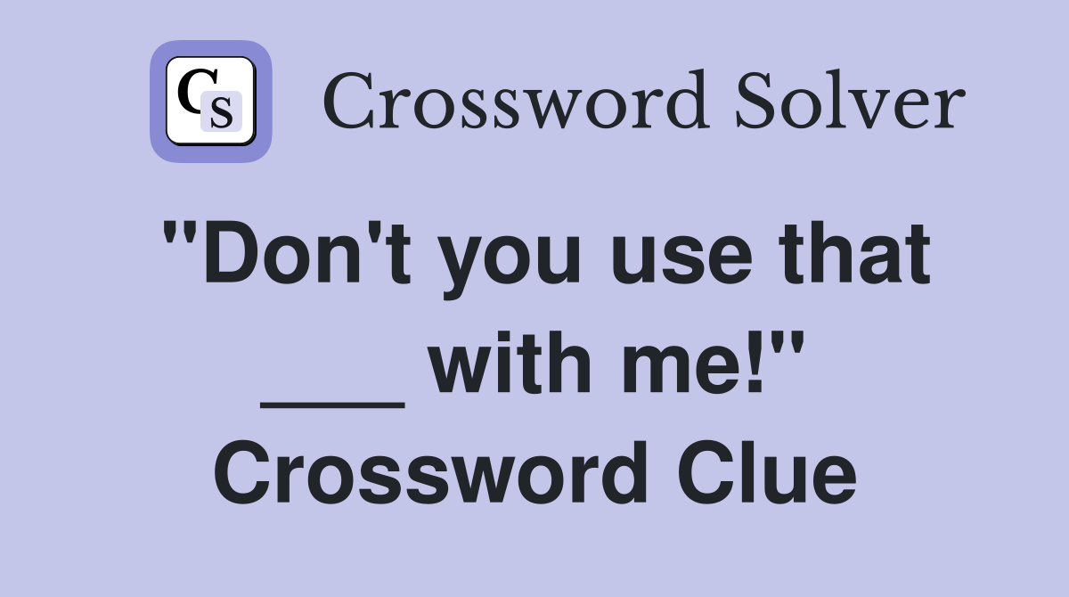 "Don't you use that ___ with me!" Crossword Clue