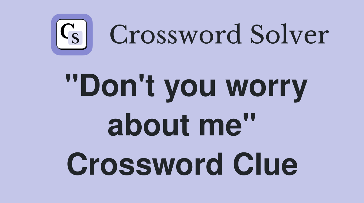 "Don't you worry about me" Crossword Clue
