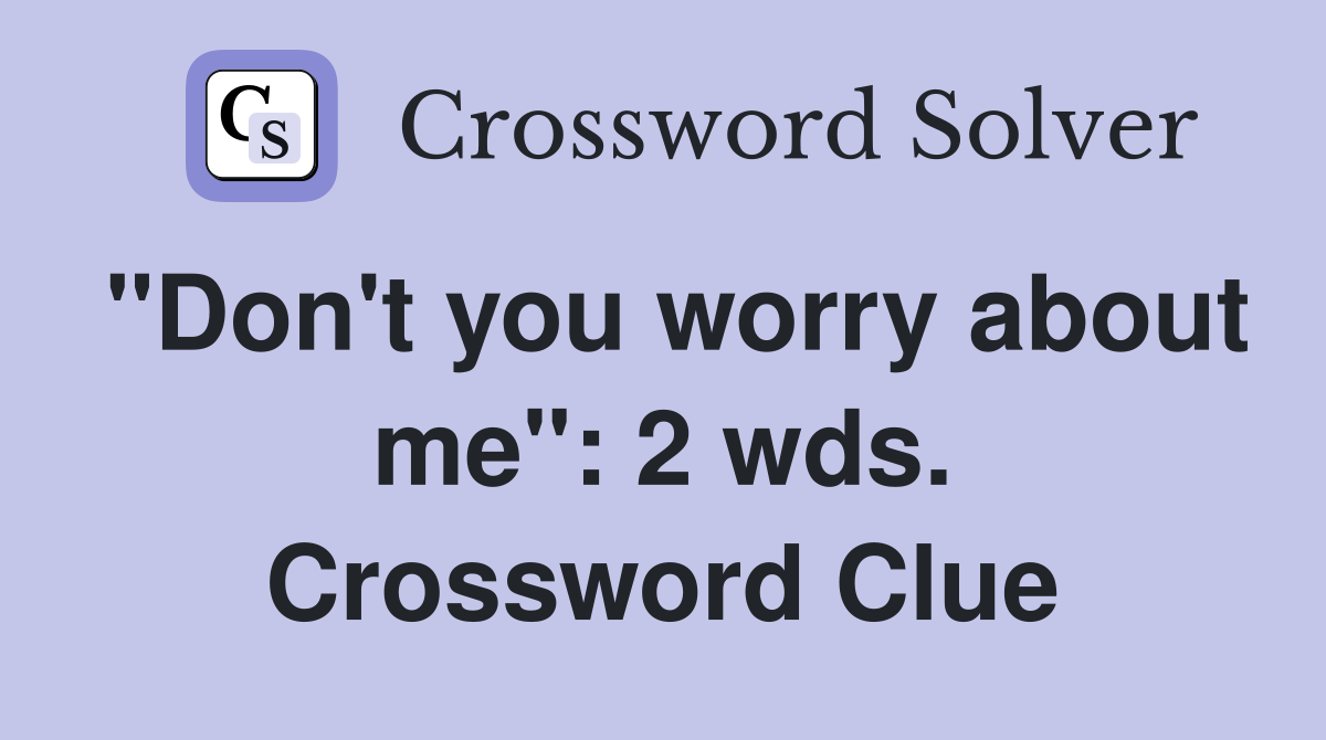 "Don't you worry about me": 2 wds. Crossword Clue