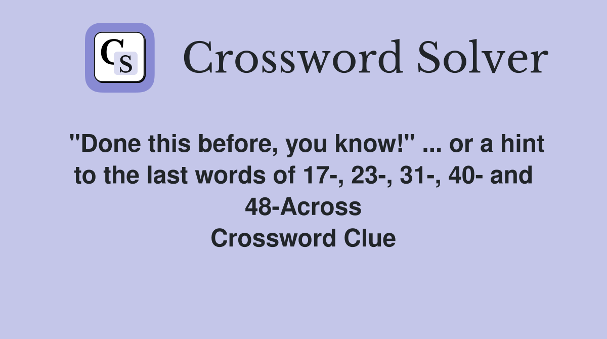 "Done this before, you know!" ... or a hint to the last words of 17-, 23-, 31-, 40- and 48-Across Crossword Clue