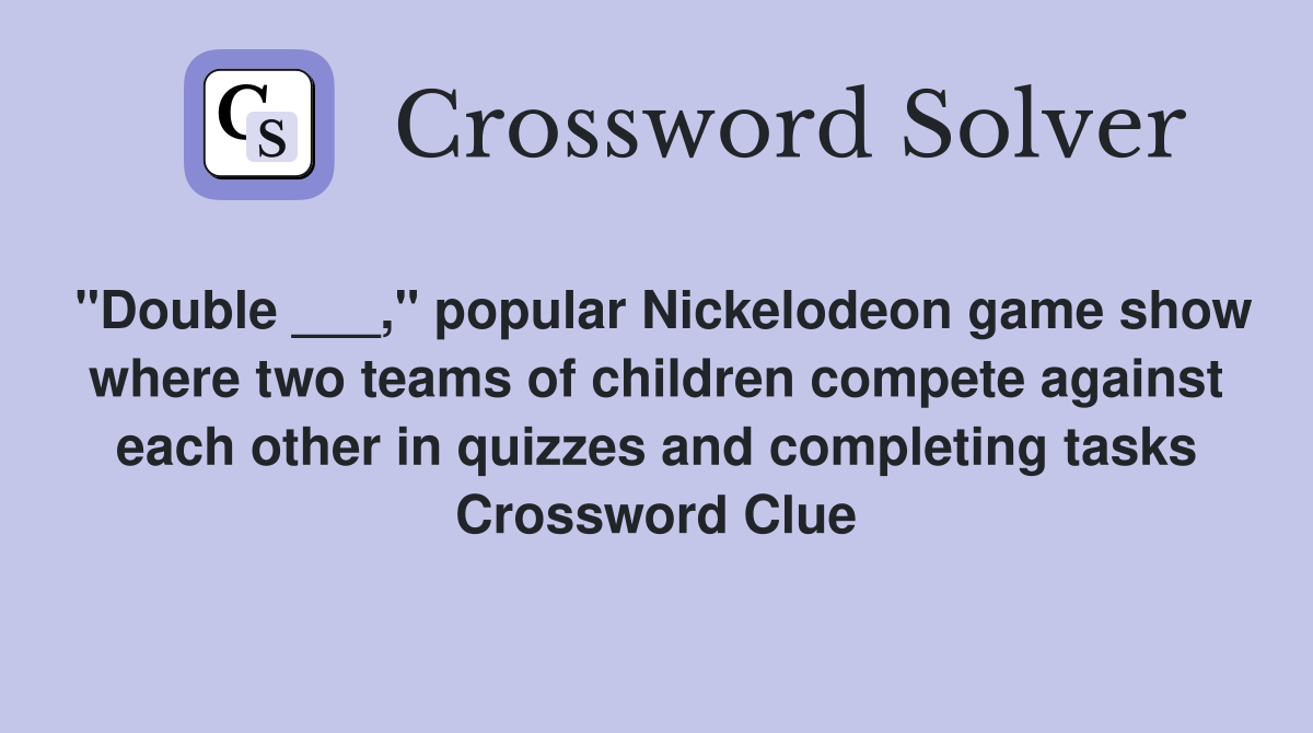 "Double ___," popular Nickelodeon game show where two teams of children compete against each other in quizzes and completing tasks Crossword Clue