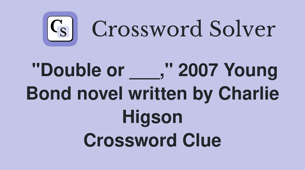 "Double or ___," 2007 Young Bond novel written by Charlie Higson Crossword Clue