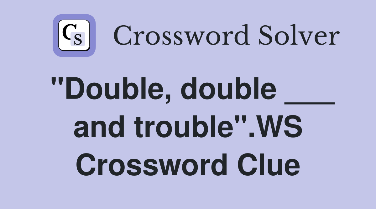 "Double, double ___ and trouble".WS Crossword Clue
