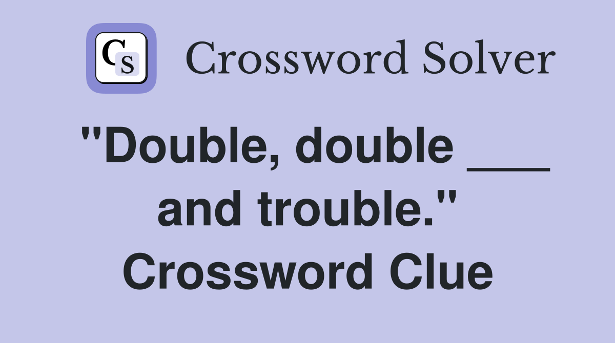 "Double, double ___ and trouble." Crossword Clue